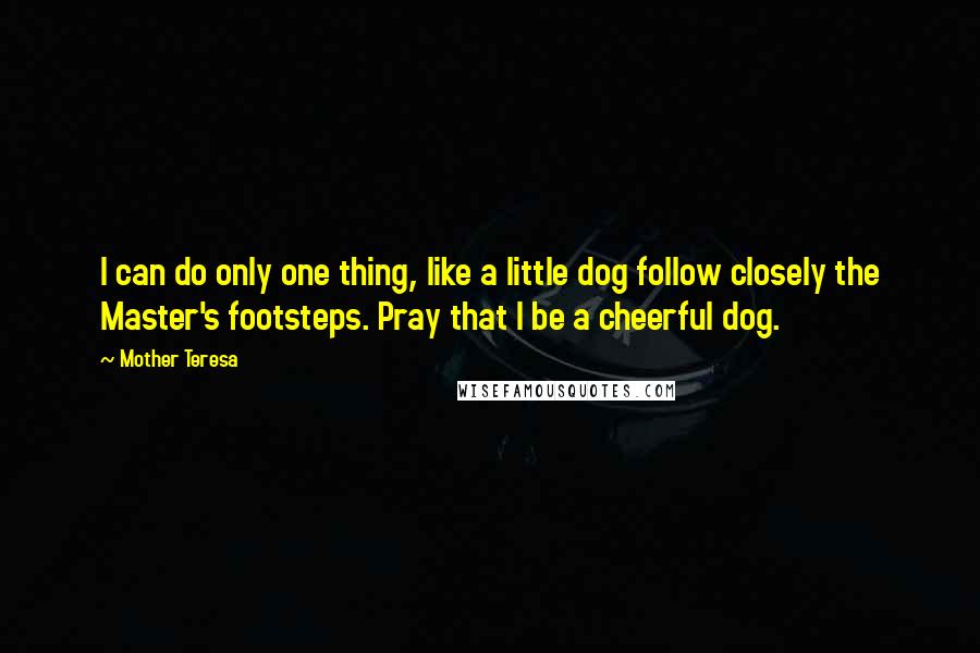 Mother Teresa Quotes: I can do only one thing, like a little dog follow closely the Master's footsteps. Pray that I be a cheerful dog.