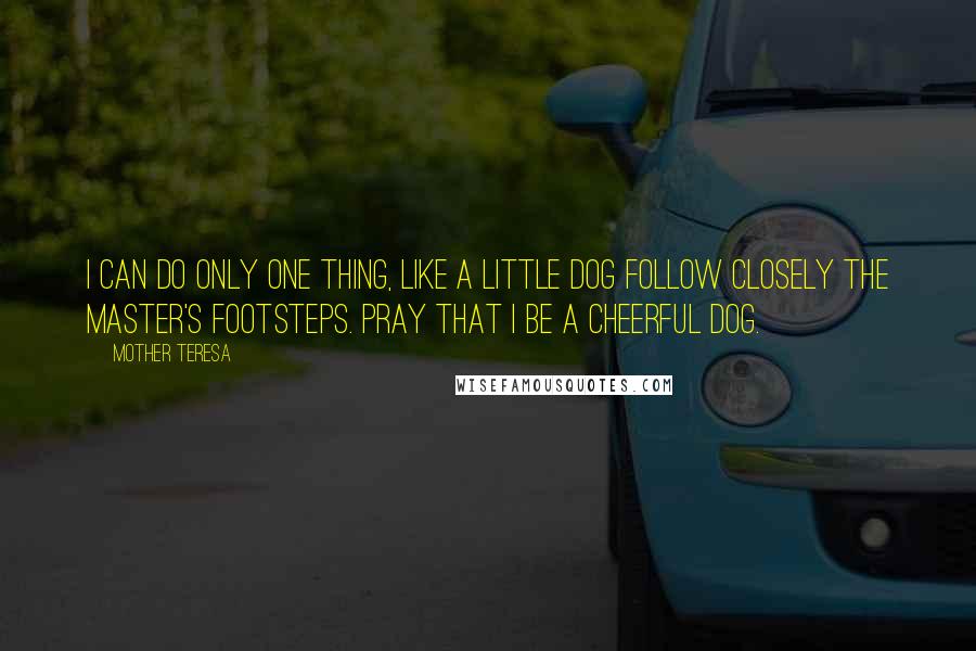 Mother Teresa Quotes: I can do only one thing, like a little dog follow closely the Master's footsteps. Pray that I be a cheerful dog.