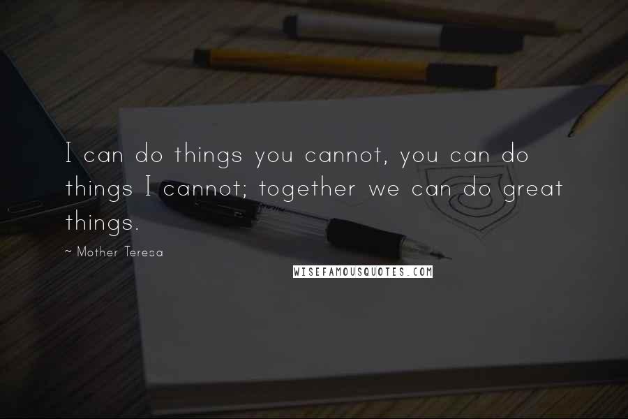 Mother Teresa Quotes: I can do things you cannot, you can do things I cannot; together we can do great things.