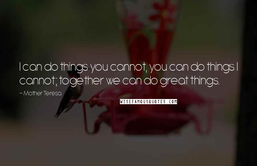 Mother Teresa Quotes: I can do things you cannot, you can do things I cannot; together we can do great things.