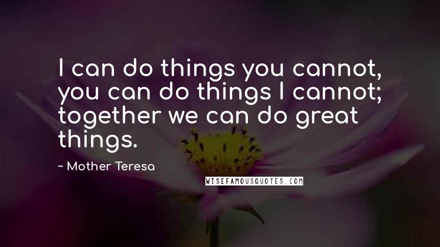 Mother Teresa Quotes: I can do things you cannot, you can do things I cannot; together we can do great things.