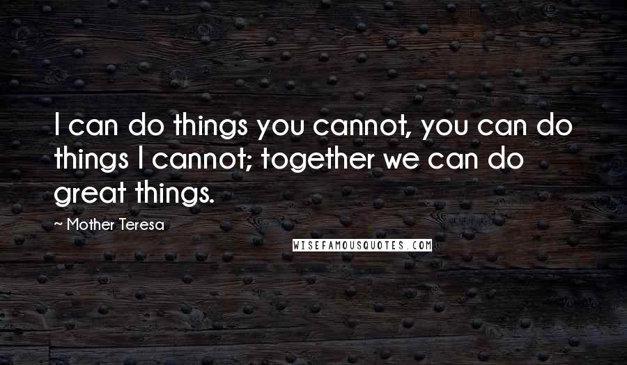 Mother Teresa Quotes: I can do things you cannot, you can do things I cannot; together we can do great things.