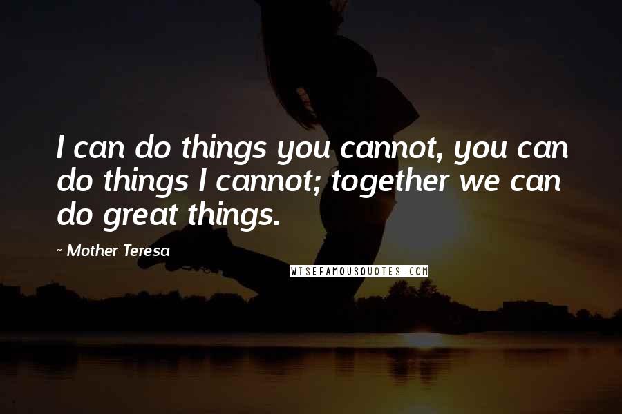 Mother Teresa Quotes: I can do things you cannot, you can do things I cannot; together we can do great things.