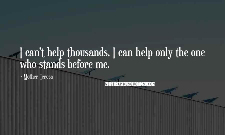 Mother Teresa Quotes: I can't help thousands, I can help only the one who stands before me.