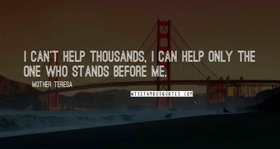 Mother Teresa Quotes: I can't help thousands, I can help only the one who stands before me.