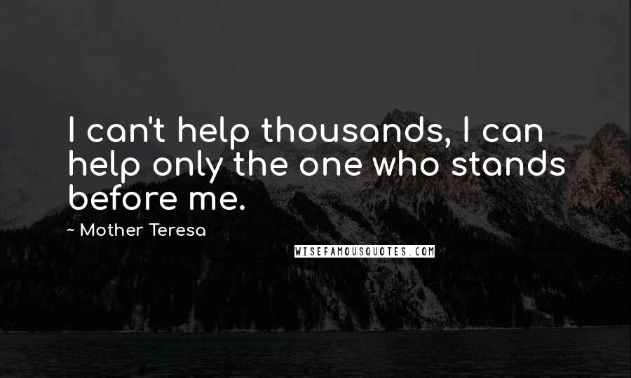 Mother Teresa Quotes: I can't help thousands, I can help only the one who stands before me.