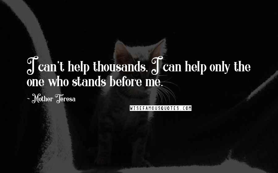 Mother Teresa Quotes: I can't help thousands, I can help only the one who stands before me.