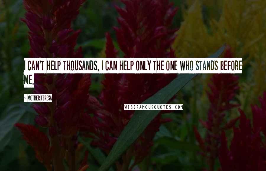 Mother Teresa Quotes: I can't help thousands, I can help only the one who stands before me.