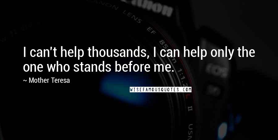Mother Teresa Quotes: I can't help thousands, I can help only the one who stands before me.
