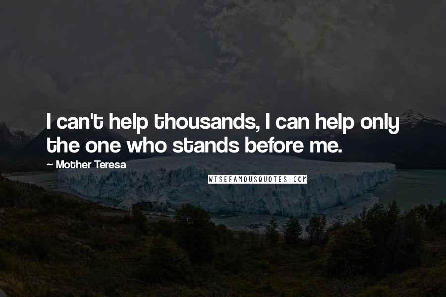 Mother Teresa Quotes: I can't help thousands, I can help only the one who stands before me.