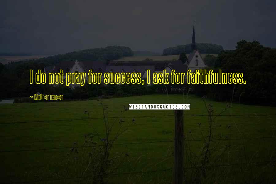 Mother Teresa Quotes: I do not pray for success, I ask for faithfulness.