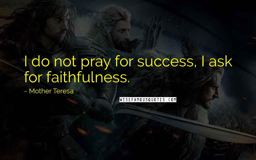 Mother Teresa Quotes: I do not pray for success, I ask for faithfulness.