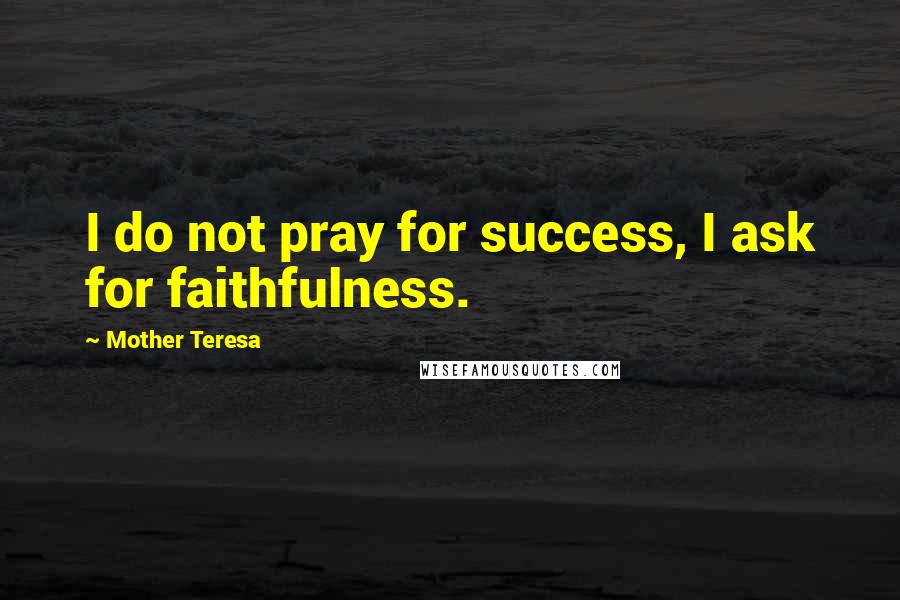 Mother Teresa Quotes: I do not pray for success, I ask for faithfulness.