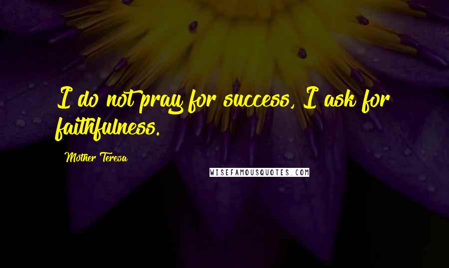 Mother Teresa Quotes: I do not pray for success, I ask for faithfulness.