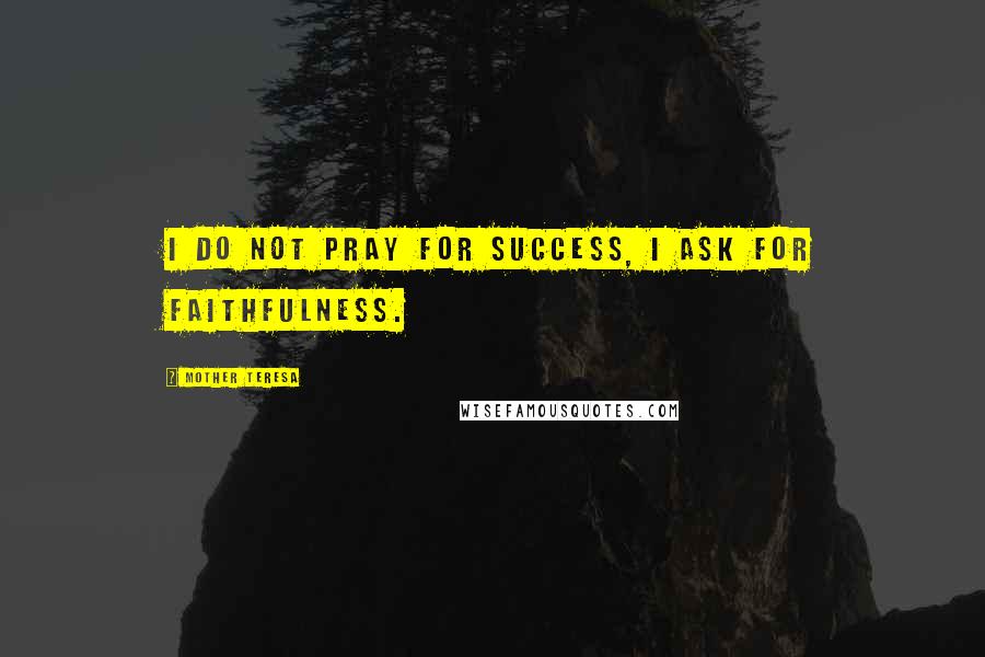 Mother Teresa Quotes: I do not pray for success, I ask for faithfulness.