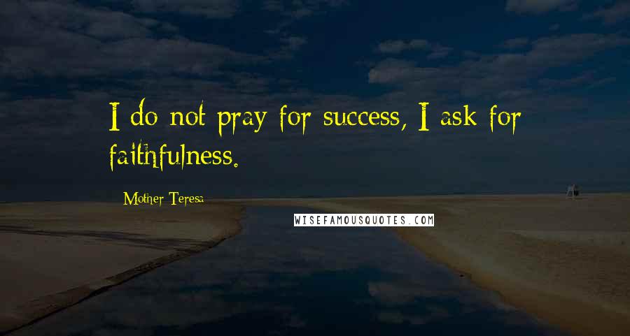 Mother Teresa Quotes: I do not pray for success, I ask for faithfulness.