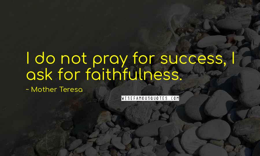 Mother Teresa Quotes: I do not pray for success, I ask for faithfulness.