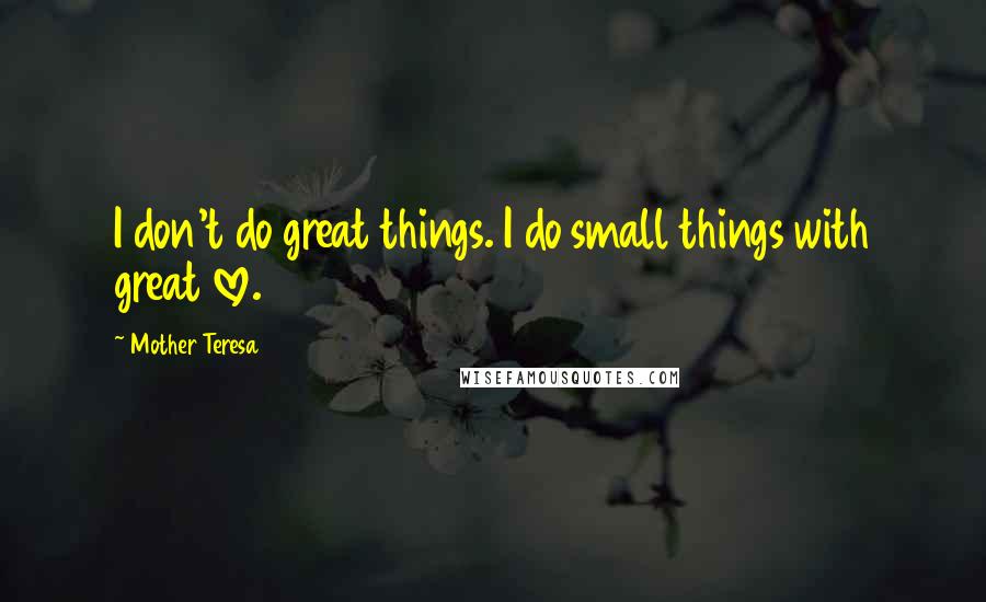 Mother Teresa Quotes: I don't do great things. I do small things with great love.