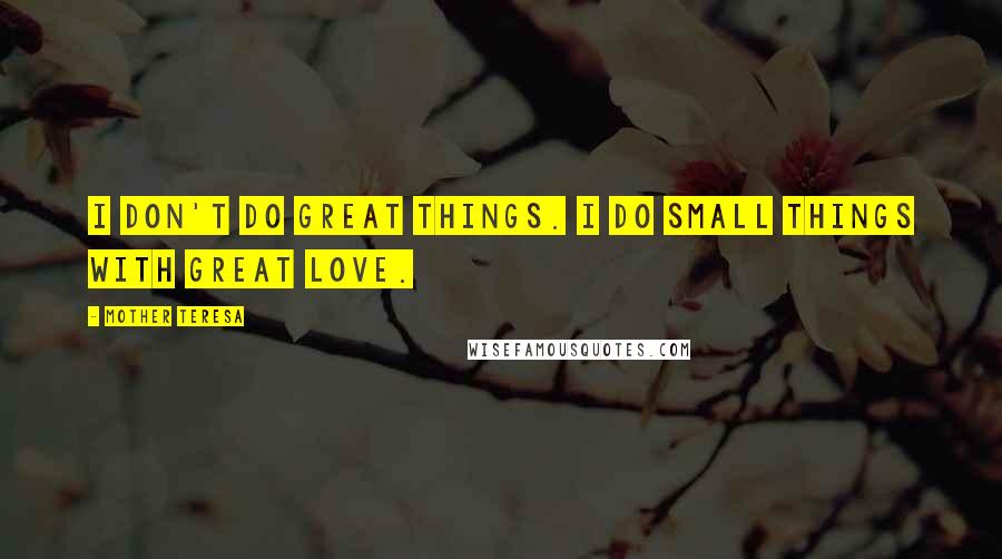 Mother Teresa Quotes: I don't do great things. I do small things with great love.