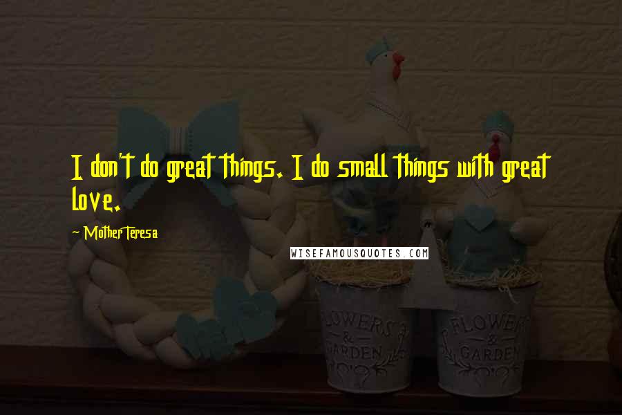 Mother Teresa Quotes: I don't do great things. I do small things with great love.