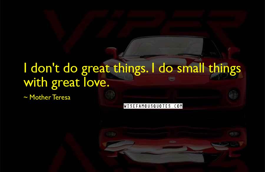 Mother Teresa Quotes: I don't do great things. I do small things with great love.