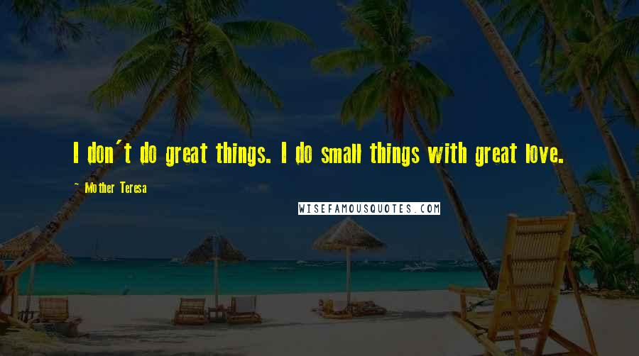 Mother Teresa Quotes: I don't do great things. I do small things with great love.