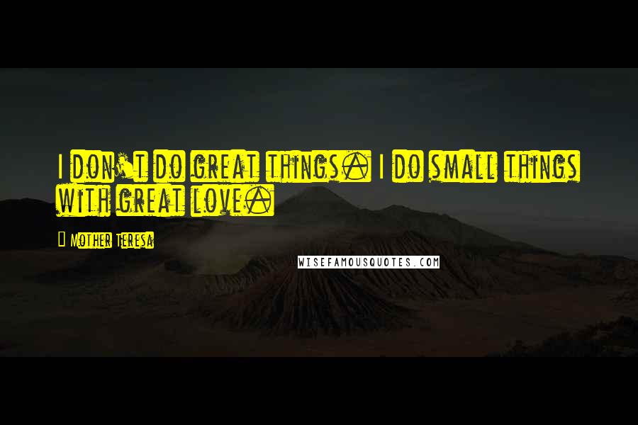 Mother Teresa Quotes: I don't do great things. I do small things with great love.