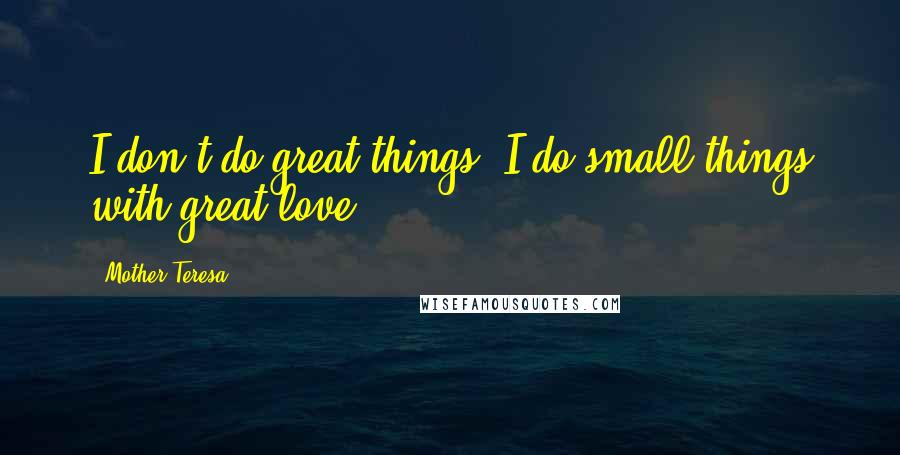 Mother Teresa Quotes: I don't do great things. I do small things with great love.