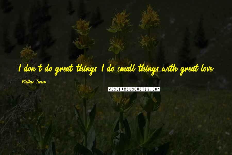 Mother Teresa Quotes: I don't do great things. I do small things with great love.