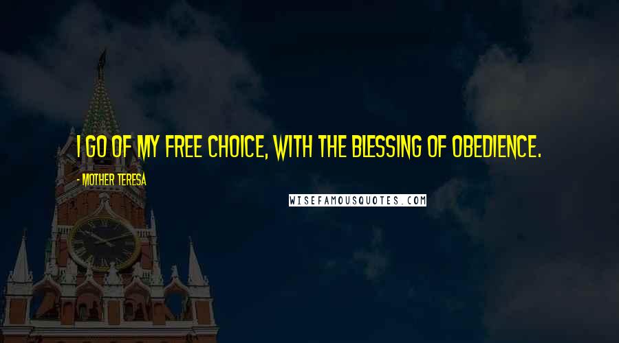 Mother Teresa Quotes: I go of my free choice, with the blessing of obedience.