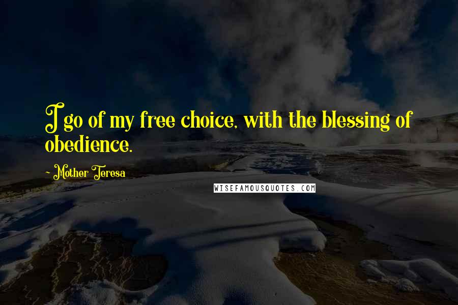 Mother Teresa Quotes: I go of my free choice, with the blessing of obedience.