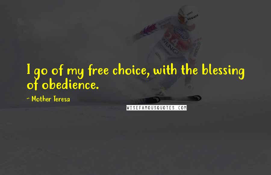 Mother Teresa Quotes: I go of my free choice, with the blessing of obedience.