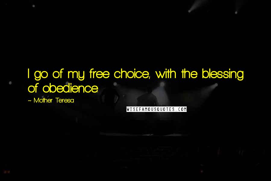 Mother Teresa Quotes: I go of my free choice, with the blessing of obedience.