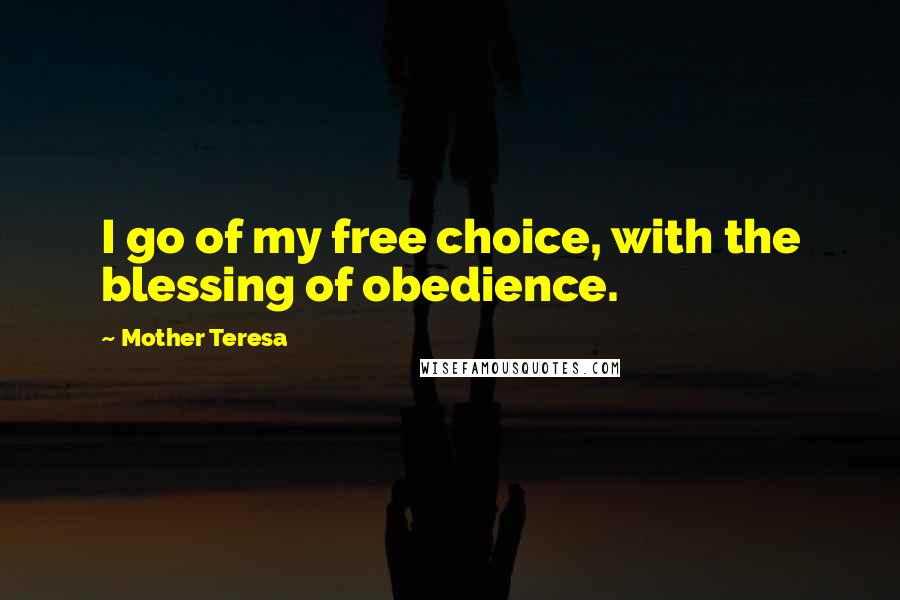 Mother Teresa Quotes: I go of my free choice, with the blessing of obedience.