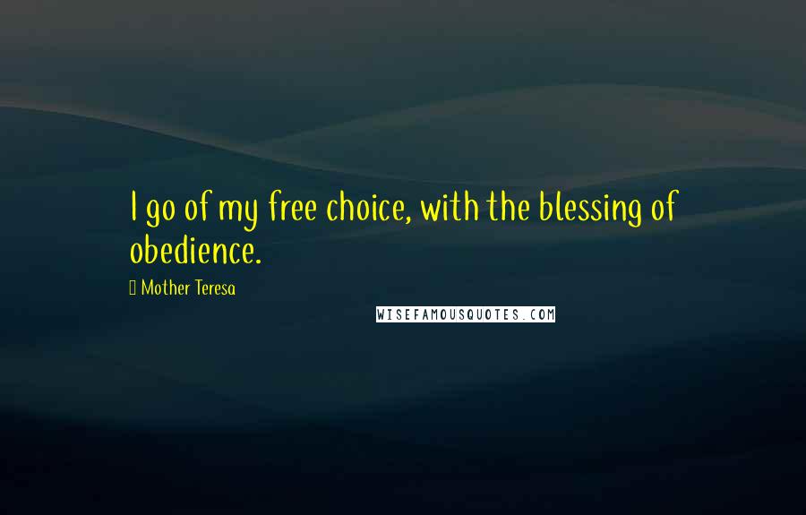 Mother Teresa Quotes: I go of my free choice, with the blessing of obedience.
