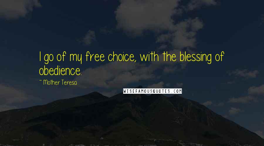 Mother Teresa Quotes: I go of my free choice, with the blessing of obedience.
