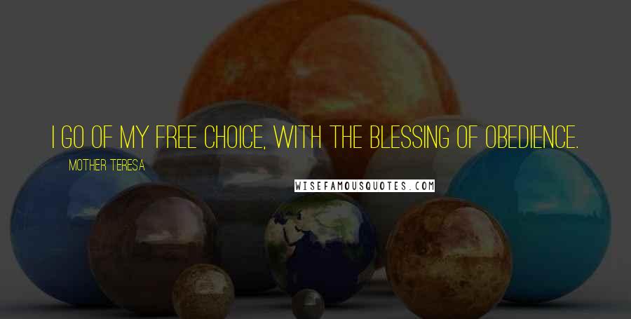 Mother Teresa Quotes: I go of my free choice, with the blessing of obedience.