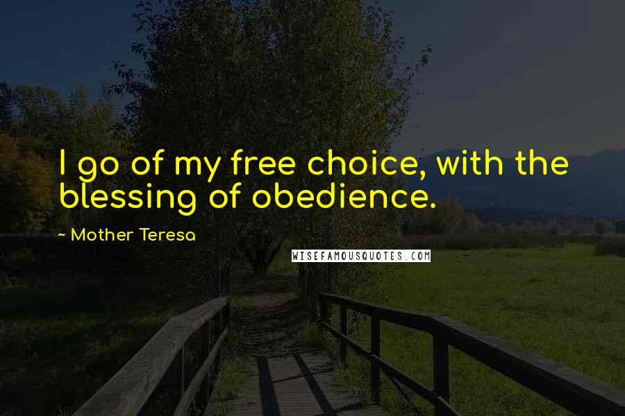 Mother Teresa Quotes: I go of my free choice, with the blessing of obedience.