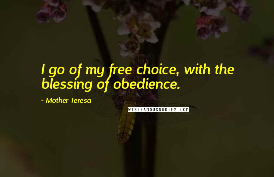 Mother Teresa Quotes: I go of my free choice, with the blessing of obedience.