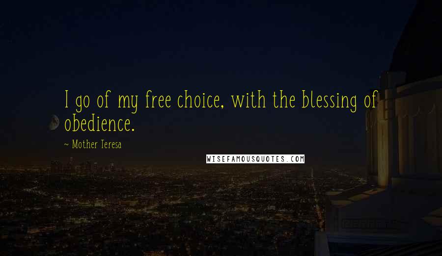 Mother Teresa Quotes: I go of my free choice, with the blessing of obedience.