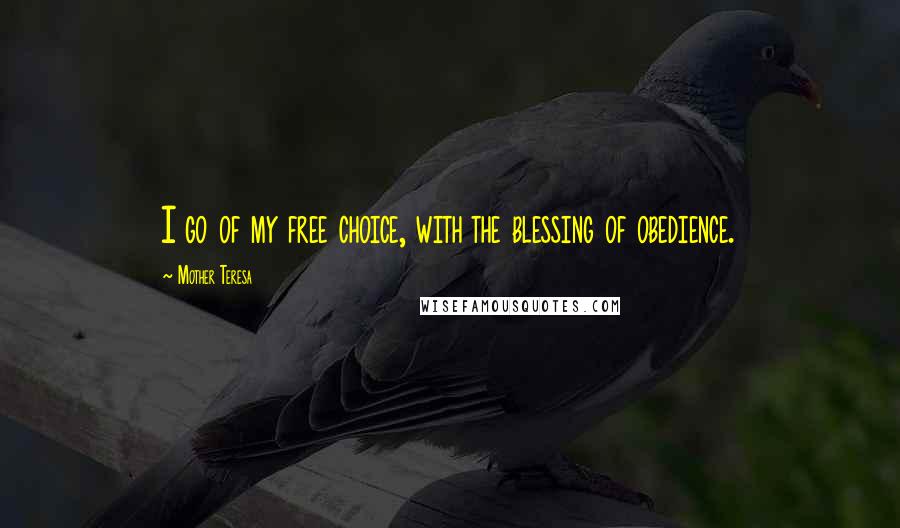 Mother Teresa Quotes: I go of my free choice, with the blessing of obedience.