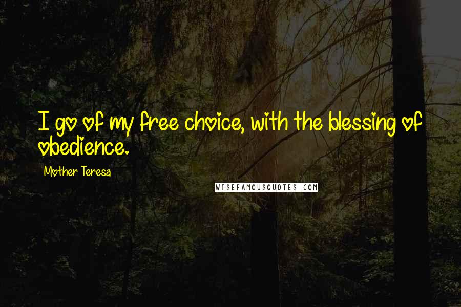 Mother Teresa Quotes: I go of my free choice, with the blessing of obedience.