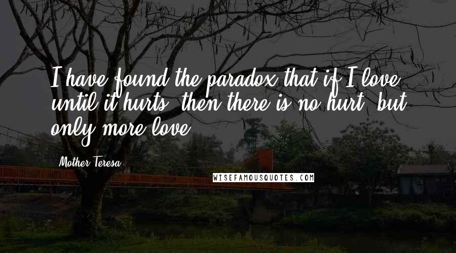 Mother Teresa Quotes: I have found the paradox that if I love until it hurts, then there is no hurt, but only more love.