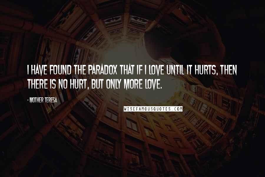 Mother Teresa Quotes: I have found the paradox that if I love until it hurts, then there is no hurt, but only more love.