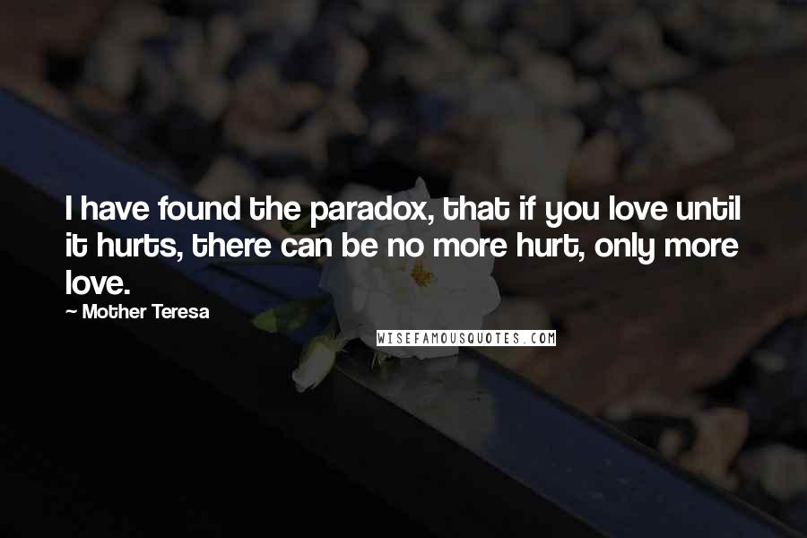 Mother Teresa Quotes: I have found the paradox, that if you love until it hurts, there can be no more hurt, only more love.