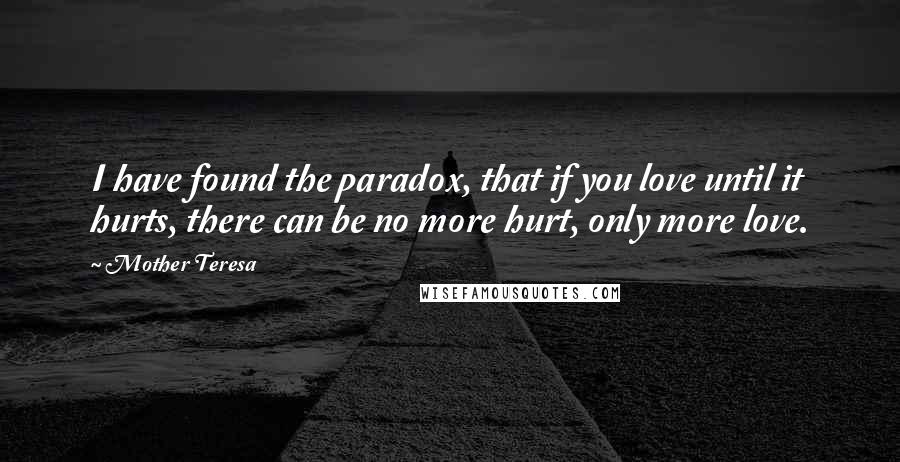 Mother Teresa Quotes: I have found the paradox, that if you love until it hurts, there can be no more hurt, only more love.