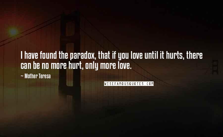 Mother Teresa Quotes: I have found the paradox, that if you love until it hurts, there can be no more hurt, only more love.