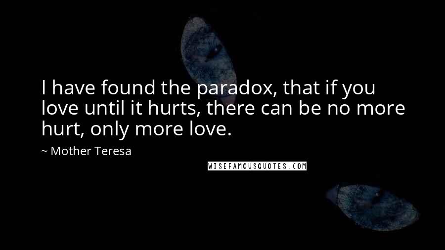 Mother Teresa Quotes: I have found the paradox, that if you love until it hurts, there can be no more hurt, only more love.