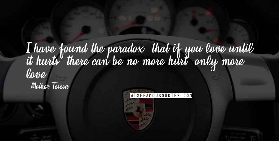 Mother Teresa Quotes: I have found the paradox, that if you love until it hurts, there can be no more hurt, only more love.