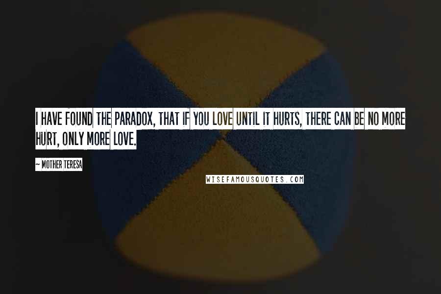 Mother Teresa Quotes: I have found the paradox, that if you love until it hurts, there can be no more hurt, only more love.